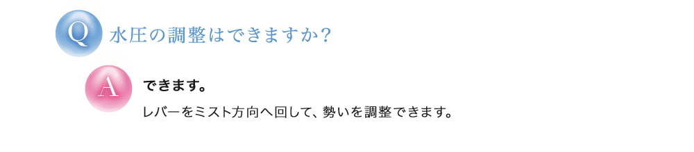 水圧の調整はできますか？ できます。レバーをミスト方向へ回して、勢いを調整できます。